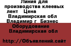 Линия для производства клеевых лент › Цена ­ 5 000 000 - Владимирская обл., Владимир г. Бизнес » Оборудование   . Владимирская обл.